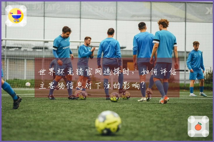 世界杯竞猜官网选择时，如何评估主客场信息对下注的影响？