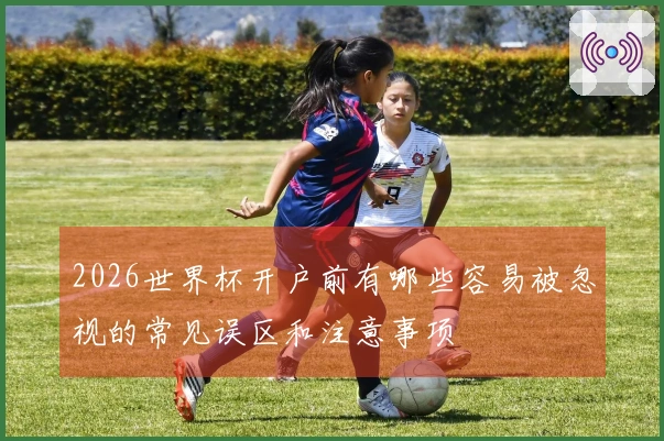 2026世界杯开户前有哪些容易被忽视的常见误区和注意事项