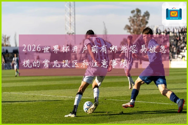 2026世界杯开户前有哪些容易被忽视的常见误区和注意事项