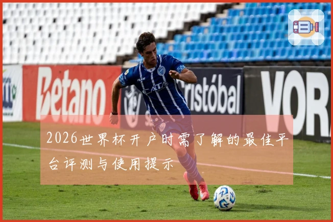 2026世界杯开户时需了解的最佳平台评测与使用提示