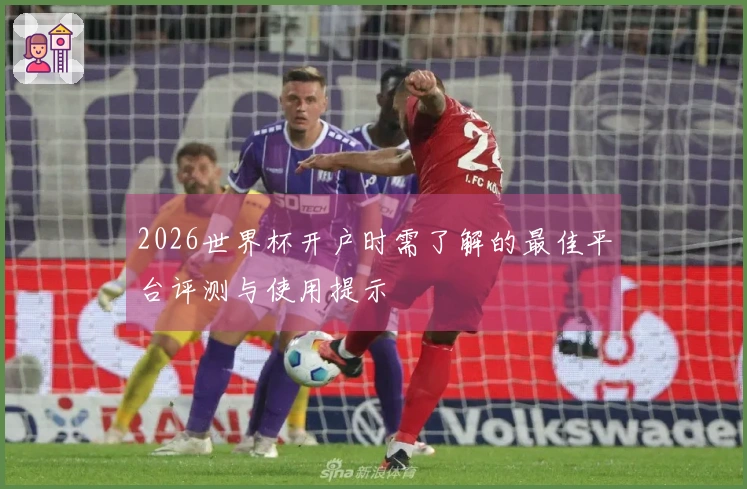 2026世界杯开户时需了解的最佳平台评测与使用提示