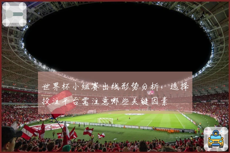 世界杯小组赛出线形势分析，选择投注平台需注意哪些关键因素
