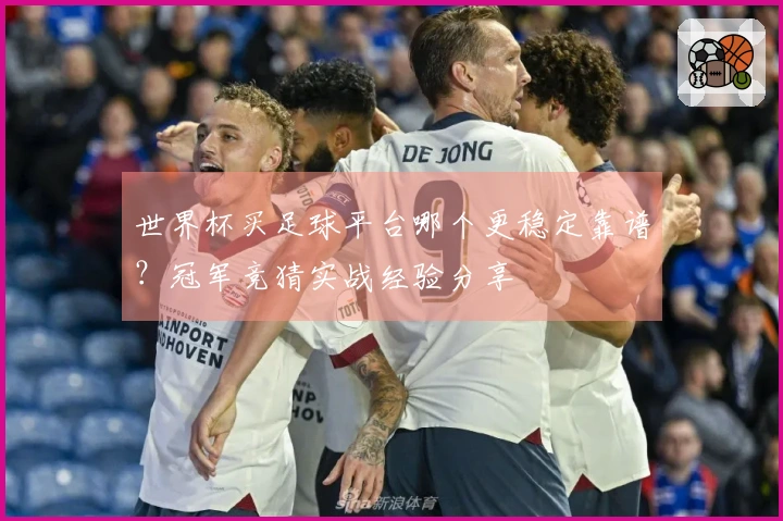 世界杯买足球平台哪个更稳定靠谱？冠军竞猜实战经验分享