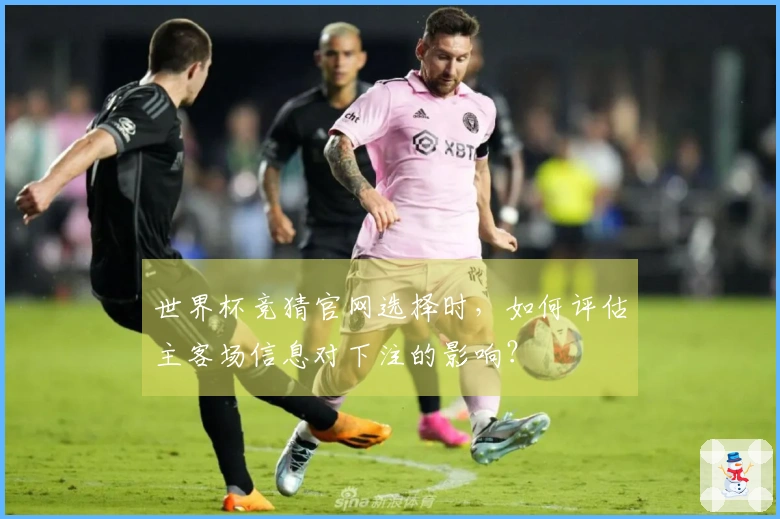 世界杯竞猜官网选择时，如何评估主客场信息对下注的影响？